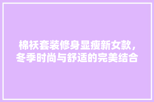 棉袄套装修身显瘦新女款，冬季时尚与舒适的完美结合