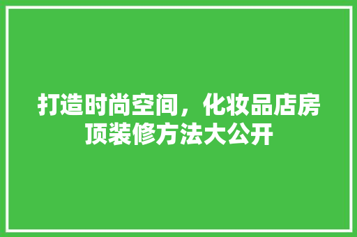 打造时尚空间，化妆品店房顶装修方法大公开