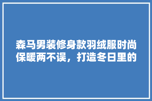 森马男装修身款羽绒服时尚保暖两不误，打造冬日里的时尚达人