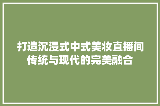 打造沉浸式中式美妆直播间传统与现代的完美融合