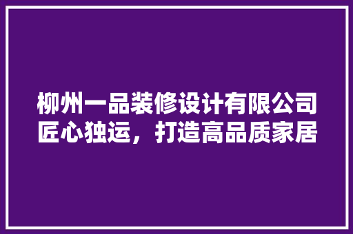 柳州一品装修设计有限公司匠心独运，打造高品质家居生活