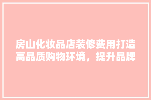 房山化妆品店装修费用打造高品质购物环境，提升品牌形象