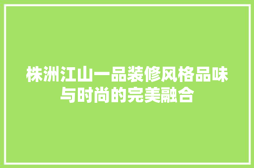 株洲江山一品装修风格品味与时尚的完美融合