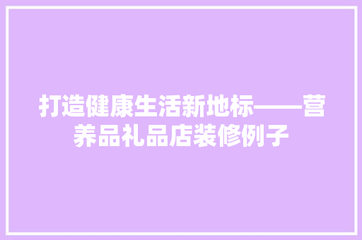 打造健康生活新地标——营养品礼品店装修例子