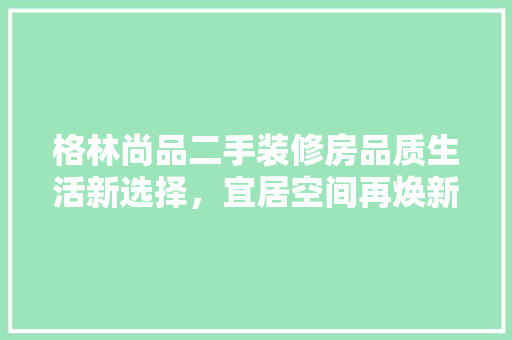 格林尚品二手装修房品质生活新选择，宜居空间再焕新生