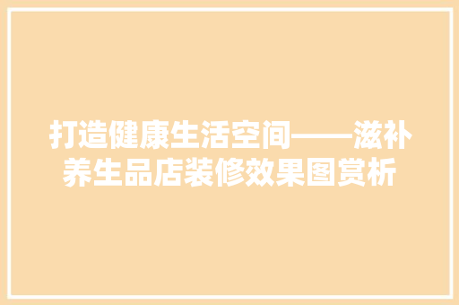打造健康生活空间——滋补养生品店装修效果图赏析