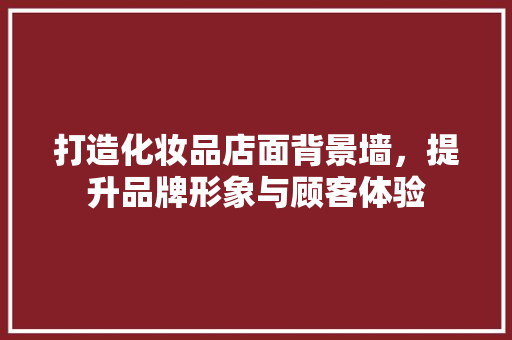 打造化妆品店面背景墙，提升品牌形象与顾客体验