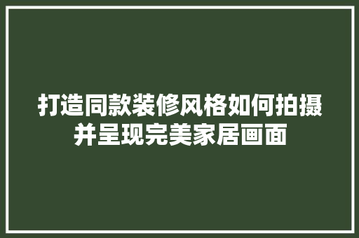 打造同款装修风格如何拍摄并呈现完美家居画面  第1张
