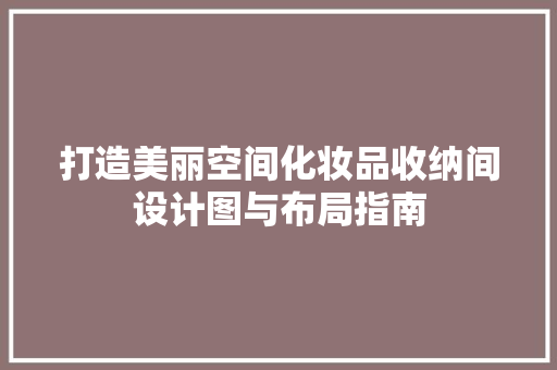 打造美丽空间化妆品收纳间设计图与布局指南