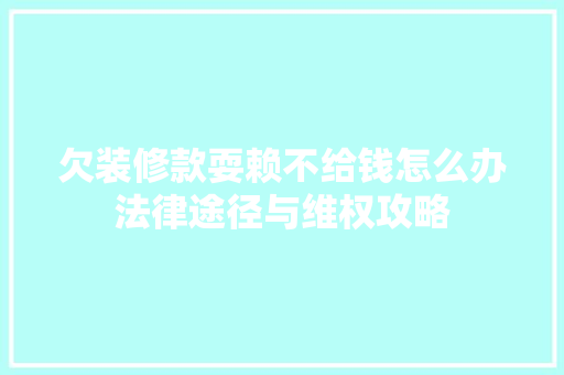 欠装修款耍赖不给钱怎么办法律途径与维权攻略