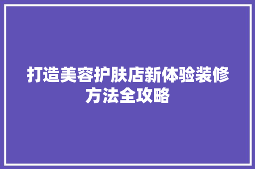 打造美容护肤店新体验装修方法全攻略