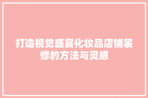 打造视觉盛宴化妆品店铺装修的方法与灵感