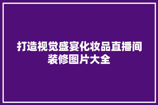 打造视觉盛宴化妆品直播间装修图片大全