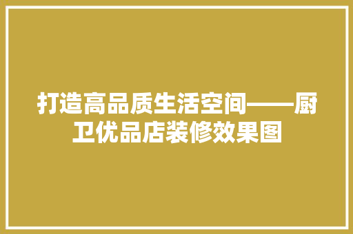 打造高品质生活空间——厨卫优品店装修效果图