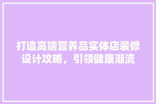 打造高端营养品实体店装修设计攻略，引领健康潮流  第1张