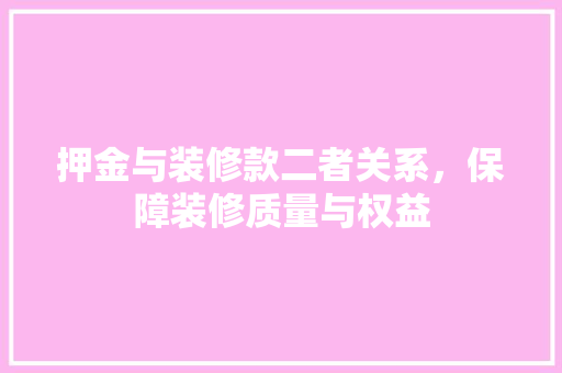 押金与装修款二者关系，保障装修质量与权益