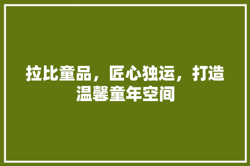 拉比童品，匠心独运，打造温馨童年空间  第1张