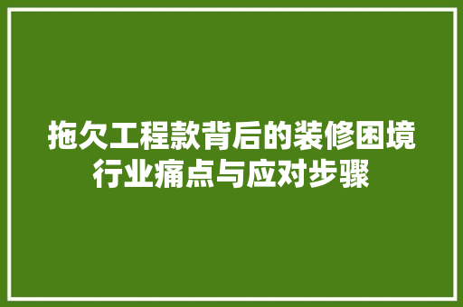 拖欠工程款背后的装修困境行业痛点与应对步骤