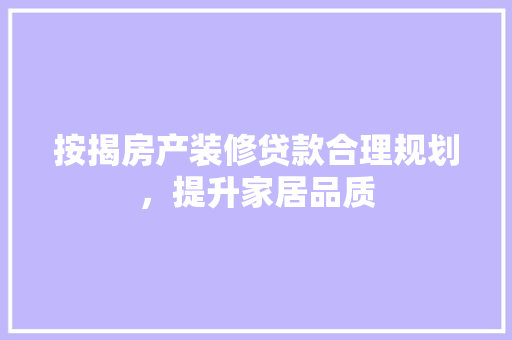 按揭房产装修贷款合理规划，提升家居品质
