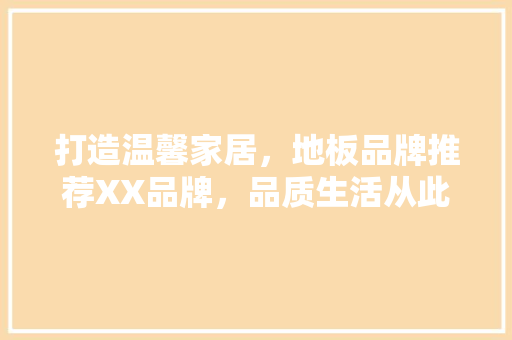 打造温馨家居，地板品牌推荐XX品牌，品质生活从此起步！