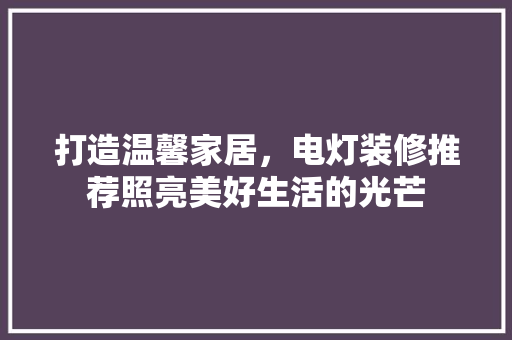 打造温馨家居，电灯装修推荐照亮美好生活的光芒