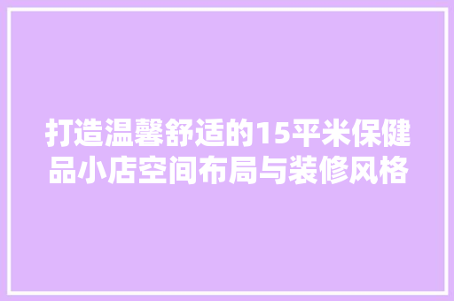 打造温馨舒适的15平米保健品小店空间布局与装修风格全  第1张