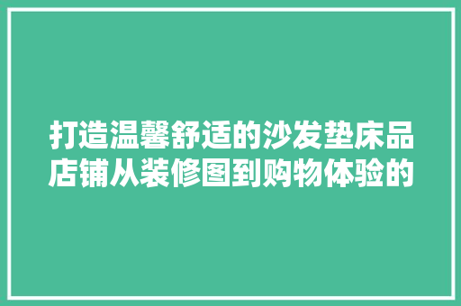 打造温馨舒适的沙发垫床品店铺从装修图到购物体验的完美融合