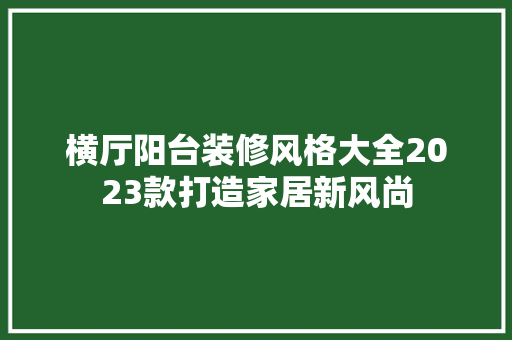 横厅阳台装修风格大全2023款打造家居新风尚