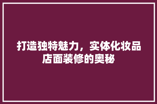打造独特魅力，实体化妆品店面装修的奥秘