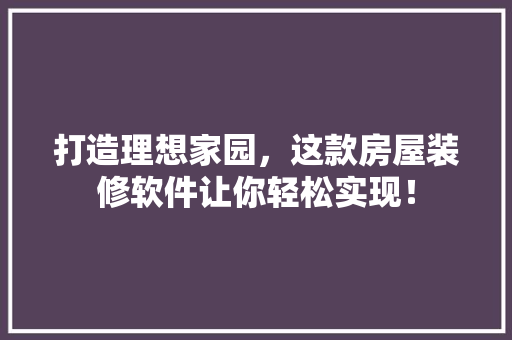打造理想家园，这款房屋装修软件让你轻松实现！
