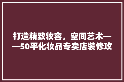 打造精致妆容，空间艺术——50平化妆品专卖店装修攻略