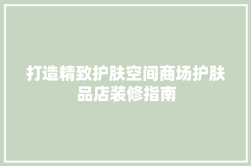 打造精致护肤空间商场护肤品店装修指南