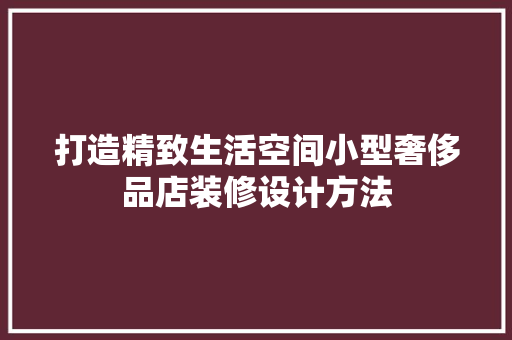 打造精致生活空间小型奢侈品店装修设计方法