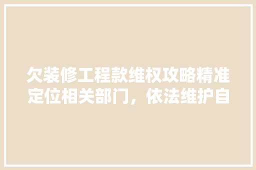 欠装修工程款维权攻略精准定位相关部门，依法维护自身权益