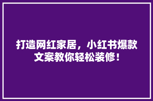 打造网红家居，小红书爆款文案教你轻松装修！