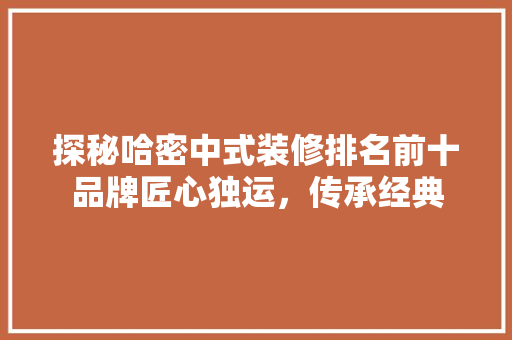 探秘哈密中式装修排名前十品牌匠心独运，传承经典