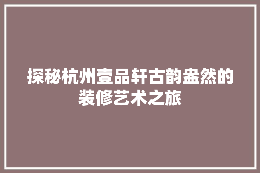 探秘杭州壹品轩古韵盎然的装修艺术之旅