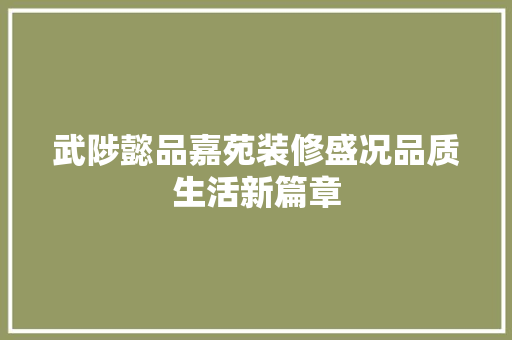 武陟懿品嘉苑装修盛况品质生活新篇章
