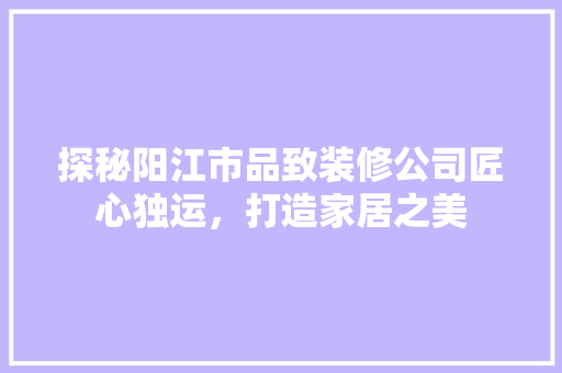 探秘阳江市品致装修公司匠心独运，打造家居之美  第1张