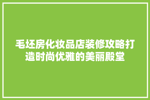 毛坯房化妆品店装修攻略打造时尚优雅的美丽殿堂
