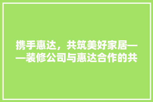 携手惠达，共筑美好家居——装修公司与惠达合作的共赢之路
