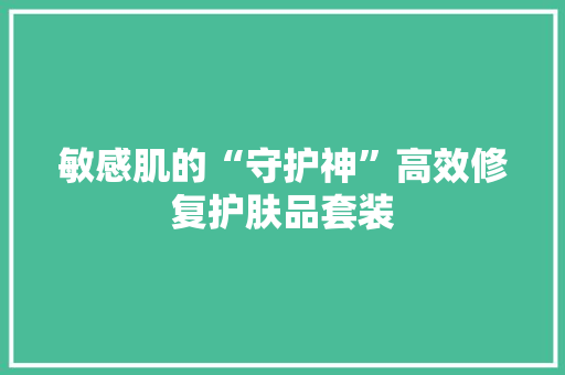 敏感肌的“守护神”高效修复护肤品套装