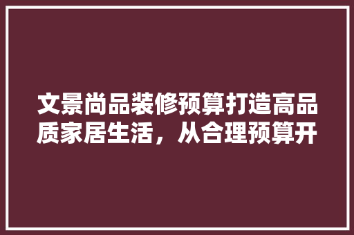 文景尚品装修预算打造高品质家居生活，从合理预算开始  第1张