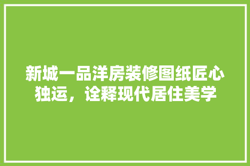 新城一品洋房装修图纸匠心独运，诠释现代居住美学