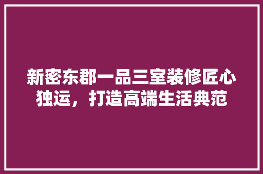 新密东郡一品三室装修匠心独运，打造高端生活典范