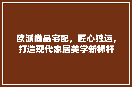 欧派尚品宅配，匠心独运，打造现代家居美学新标杆
