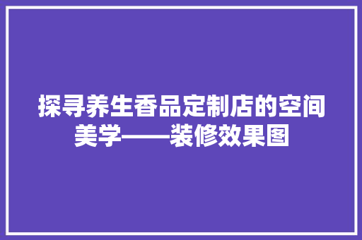 探寻养生香品定制店的空间美学——装修效果图