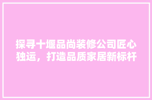 探寻十堰品尚装修公司匠心独运，打造品质家居新标杆
