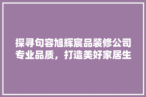 探寻句容旭辉宸品装修公司专业品质，打造美好家居生活