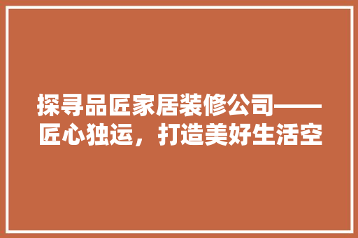 探寻品匠家居装修公司——匠心独运，打造美好生活空间